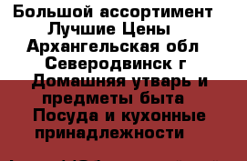 Большой ассортимент.  Лучшие Цены. - Архангельская обл., Северодвинск г. Домашняя утварь и предметы быта » Посуда и кухонные принадлежности   